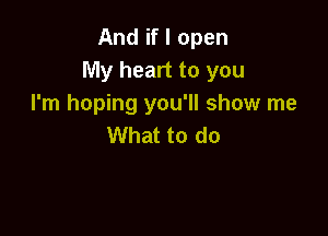 And if I open
My heart to you
I'm hoping you'll show me

What to do