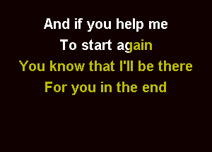 And if you help me
To start again
You know that I'll be there

For you in the end