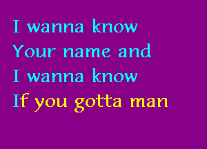 I wanna know
Your name and

I wanna know
If you gotta man