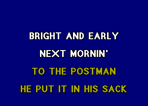 BRIGHT AND EARLY

NEXT MORNIN'
TO THE POSTMAN
HE PUT IT IN HIS SACK