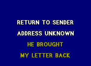 RETURN TO SENDER

ADDRESS UNKNOWN
HE BROUGHT
MY LETTER BACK