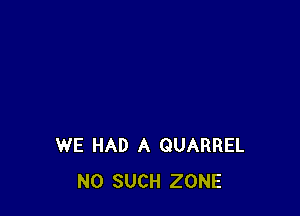 WE HAD A QUARREL
N0 SUCH ZONE