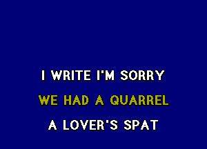 I WRITE I'M SORRY
WE HAD A QUARREL
A LOVER'S SPAT