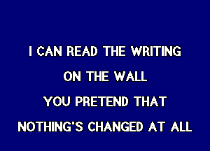 I CAN READ THE WRITING

ON THE WALL
YOU PRETEND THAT
NOTHING'S CHANGED AT ALL