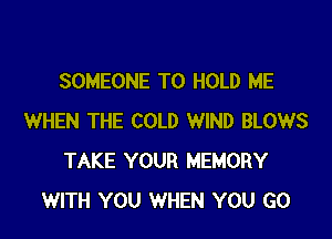 SOMEONE TO HOLD ME

WHEN THE COLD WIND BLOWS
TAKE YOUR MEMORY
WITH YOU WHEN YOU GO