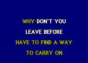 WHY DON'T YOU

LEAVE BEFORE
HAVE TO FIND A WAY
TO CARRY 0N
