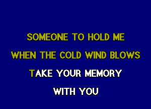 SOMEONE TO HOLD ME

WHEN THE COLD WIND BLOWS
TAKE YOUR MEMORY
WITH YOU