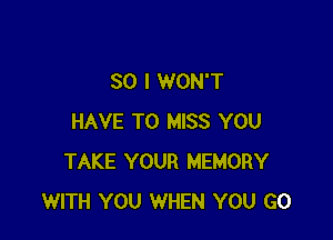 SO I WON'T

HAVE TO MISS YOU
TAKE YOUR MEMORY
WITH YOU WHEN YOU GO