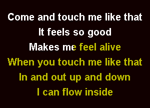 Come and touch me like that
It feels so good
Makes me feel alive
When you touch me like that
In and out up and down
I can flow inside