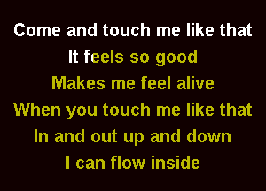 Come and touch me like that
It feels so good
Makes me feel alive
When you touch me like that
In and out up and down
I can flow inside