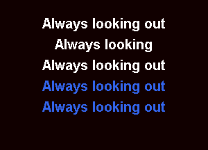 Always looking out
Always looking
Always looking out