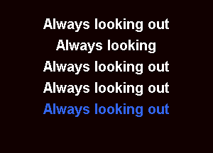 Always looking out
Always looking
Always looking out

Always looking out