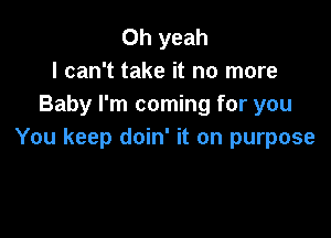 Oh yeah
I can't take it no more
Baby I'm coming for you

You keep doin' it on purpose