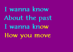 I wanna know
About the past

I wanna know
How you move