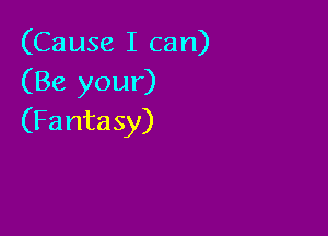 (Causelican)
(Be your)

(Fantasy)