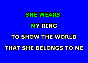 SHE WEARS
MY RING
TO SHOW THE WORLD

THAT SHE BELONGS TO ME