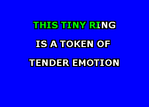 THIS TINY RING
IS A TOKEN OF

TENDER EMOTION