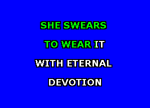 SHE SWEARS
TO WEAR IT

WITH ETERNAL

DEVOTION