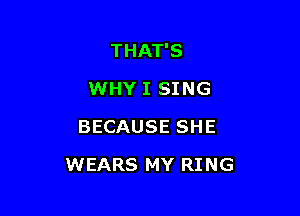 THAT'S
WHY I SING
BECAUSE SHE

WEARS MY RING