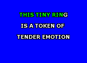 THIS TINY RING
IS A TOKEN OF

TENDER EMOTION