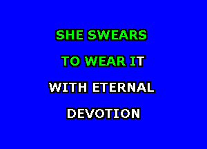 SHE SWEARS
TO WEAR IT

WITH ETERNAL

DEVOTION