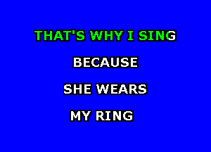 THAT'S WHY I SING

BECAUSE
SHE WEARS
MY RING