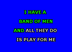 I HAVE A
BAND OF MEN

AND ALL THEY DO

IS PLAY FOR ME