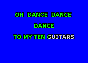 0H DANCE DANCE
DANCE

TO MY TEN GUITARS