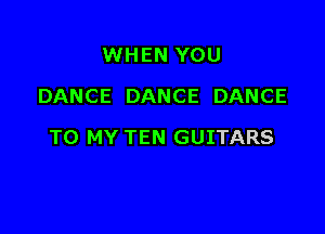 WHEN YOU
DANCE DANCE DANCE

TO MY TEN GUITARS
