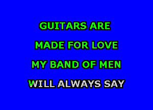 GUITARS ARE
MADE FOR LOVE
MY BAND OF MEN

WI LL ALWAYS SAY