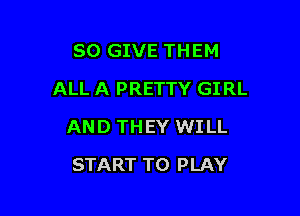 SO GIVE THEM

ALL A PRETTY GIRL

AND THEY WI LL
START TO PLAY