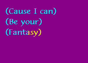 (Causelican)
(Be your)

(Fantasy)