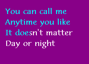 You can call me
Anytime you like

It doesn't matter
Day or night