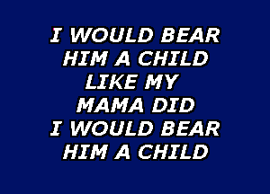 I WOULD BEAR
HIM A CHILD
LIKE MY
MAMA DID
I WOULD BEAR

HIM A CHILD l