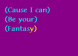 (Causelican)
(Be your)

(Fantasy)