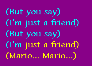 (But you say)
(I'm just a friend)

(But you say)
(I'm just a friend)
(Mario... Mario...)