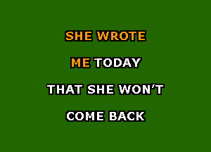 SHE WROTE

M E TODAY

THAT SHE WON'T

COME BACK