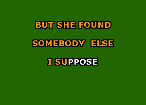 BUT SHE FOUND

SOMEBODY ELSE

I SUPPOSE