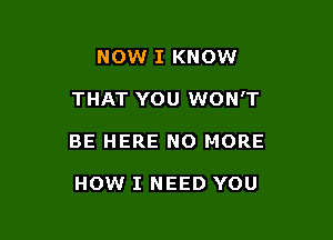 NOW I KNOW

THAT YOU WON'T

BE HERE NO MORE

HOW I NEED YOU