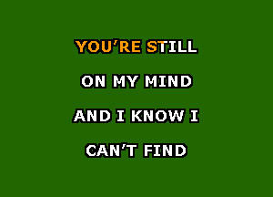 YOU'RE STILL

ON MY MIND
AND I KNOW I

CAN'T FIND