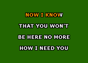 NOW I KNOW

THAT YOU WON'T

BE HERE NO MORE

HOW I NEED YOU