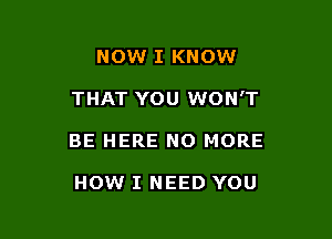 NOW I KNOW

THAT YOU WON'T

BE HERE NO MORE

HOW I NEED YOU