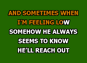 AND SOMETIMES WHEN
I'M FEELING LOW
SOMEHOW HE ALWAYS
SEEMS TO KNOW
HE'LL REACH OUT