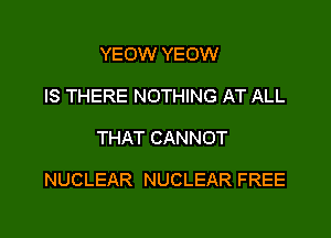 YEOW YEOW
IS THERE NOTHING AT ALL

THAT CANNOT

NUCLEAR NUCLEAR FREE