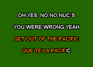 0H YES NO NO NUCS
YOU WERE WRONG YEAH
GET OUT OF THE PACIFIC

QUE TE LA PACIFIC