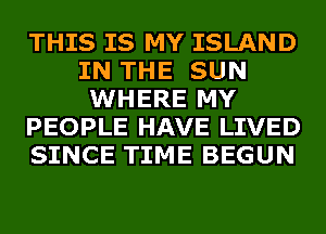 THIS IS MY ISLAND
IN THE SUN
WHERE MY
PEOPLE HAVE LIVED
SINCE TIME BEGUN