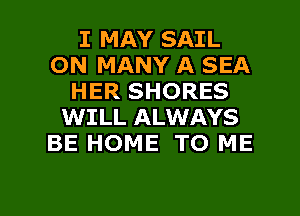 I MAY SAIL
ON MANY A SEA
HER SHORES
WILL ALWAYS
BE HOME TO ME

g