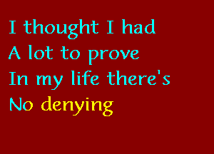 I thought I had
A lot to prove

In my life there's
No denying