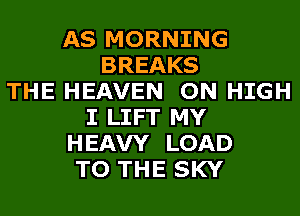 AS MORNING
BREAKS
THE HEAVEN ON HIGH
I LIFT MY
HEAVY LOAD
TO THE SKY