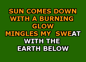 SUN COMES DOWN
WITH A BURNING
GLOW
MINGLES MY SWEAT
WITH THE
EARTH BELOW